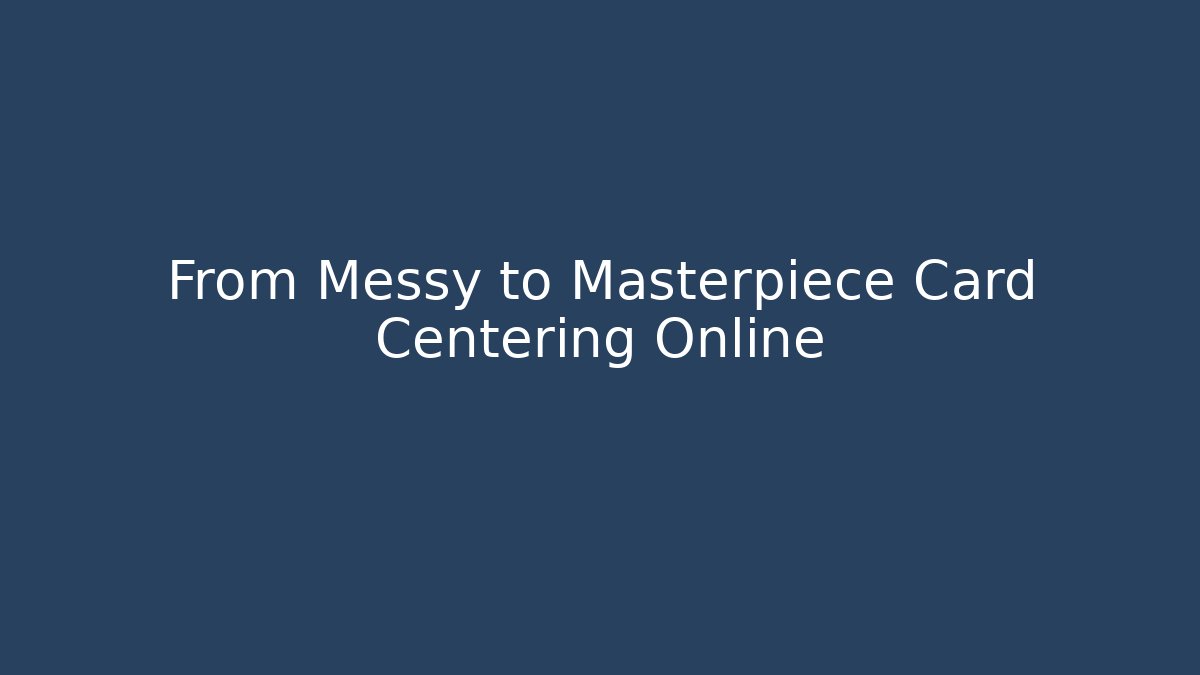 From Messy to Masterpiece Card Centering Online