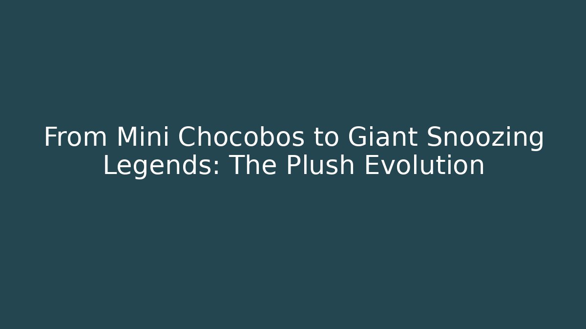 From Mini Chocobos to Giant Snoozing Legends: The Plush Evolution