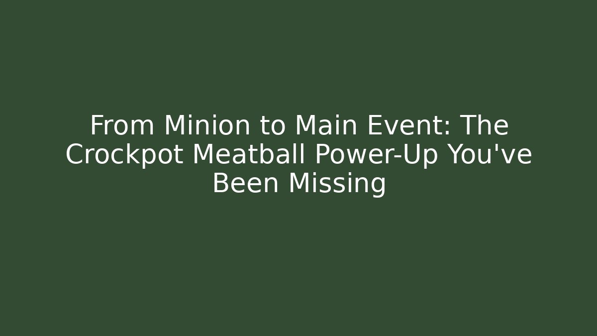 From Minion to Main Event: The Crockpot Meatball Power-Up You've Been Missing