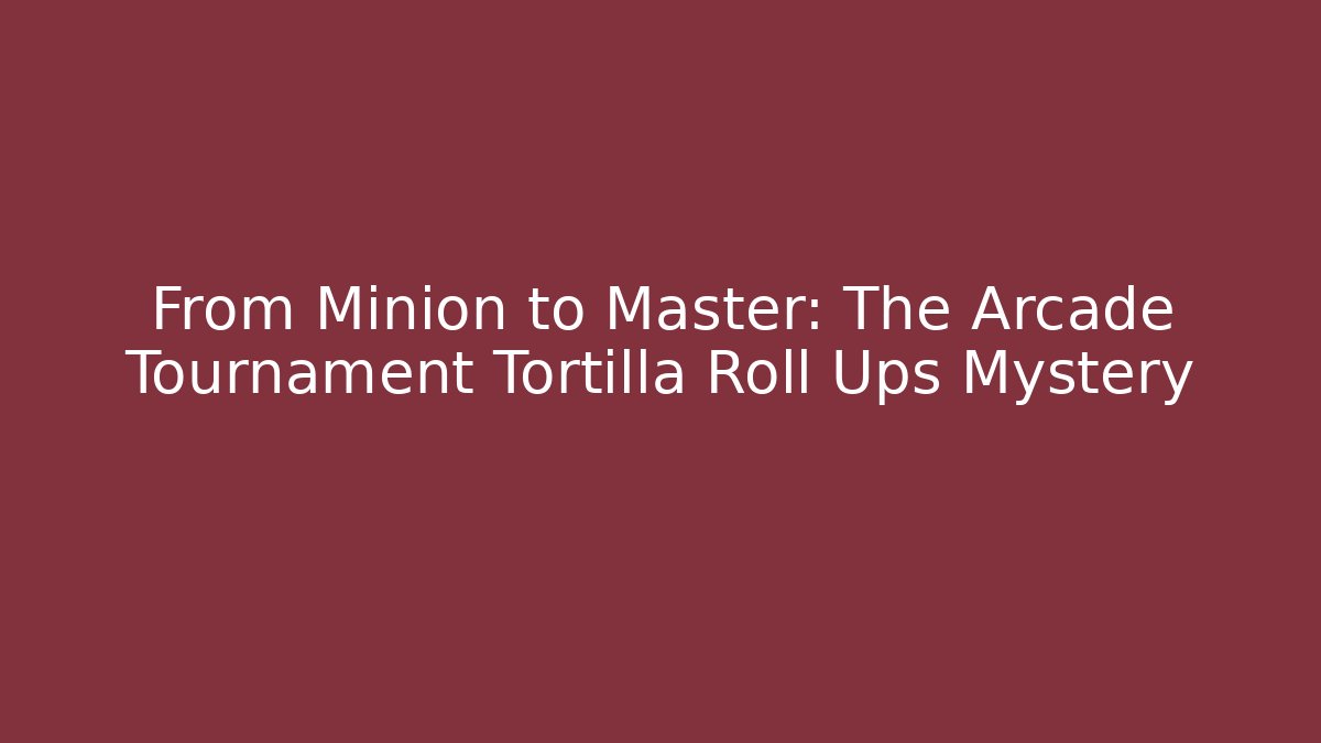 From Minion to Master: The Arcade Tournament Tortilla Roll Ups Mystery