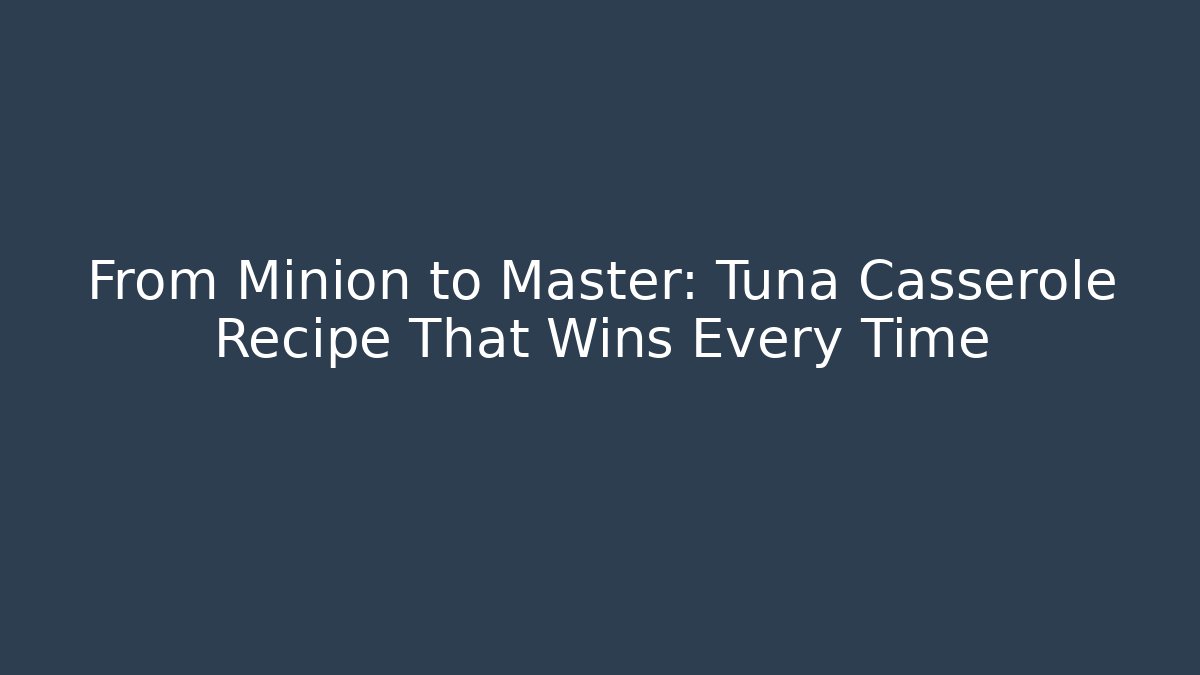 From Minion to Master: Tuna Casserole Recipe That Wins Every Time