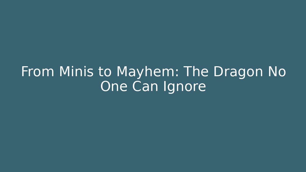 From Minis to Mayhem: The Dragon No One Can Ignore