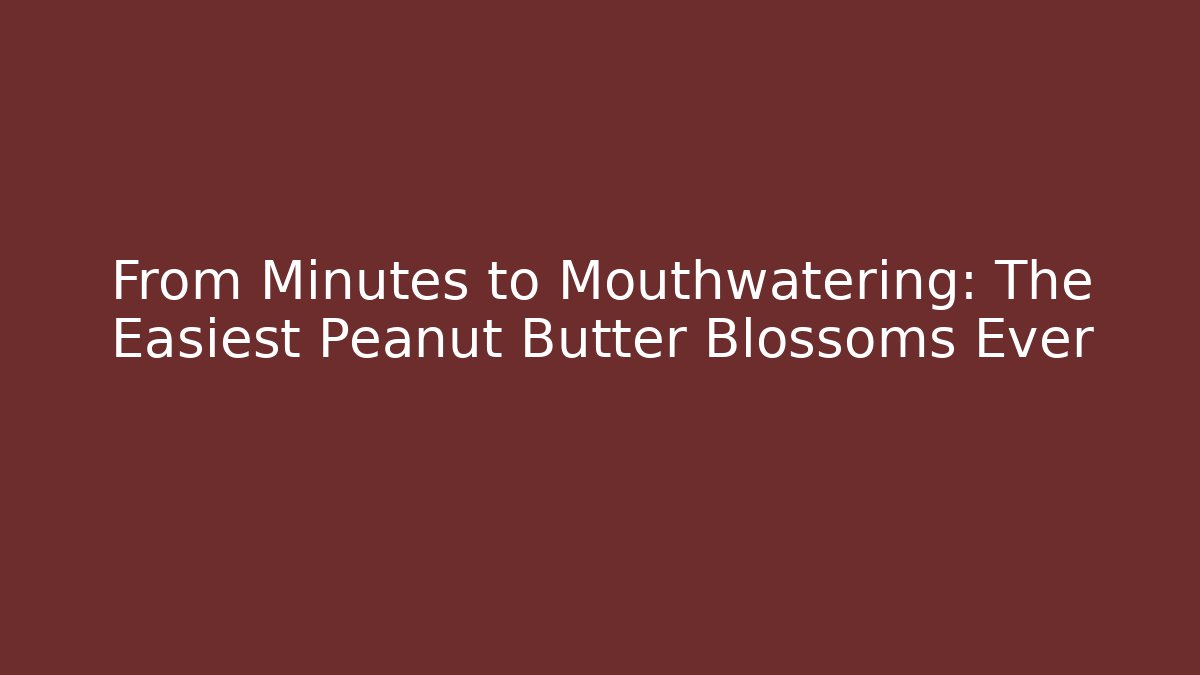 From Minutes to Mouthwatering: The Easiest Peanut Butter Blossoms Ever