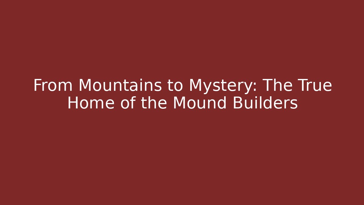 From Mountains to Mystery: The True Home of the Mound Builders