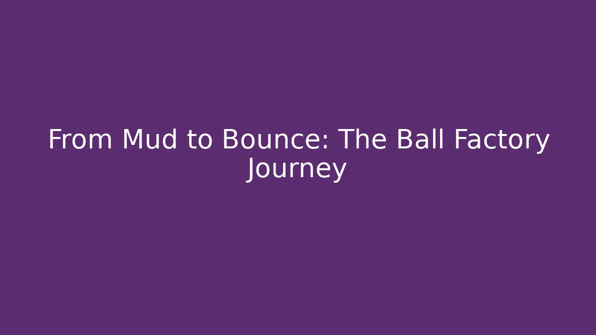 From Mud to Bounce: The Ball Factory Journey