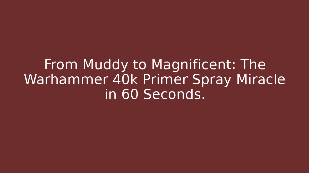 From Muddy to Magnificent: The Warhammer 40k Primer Spray Miracle in 60 Seconds.