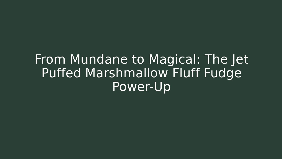 From Mundane to Magical: The Jet Puffed Marshmallow Fluff Fudge Power-Up