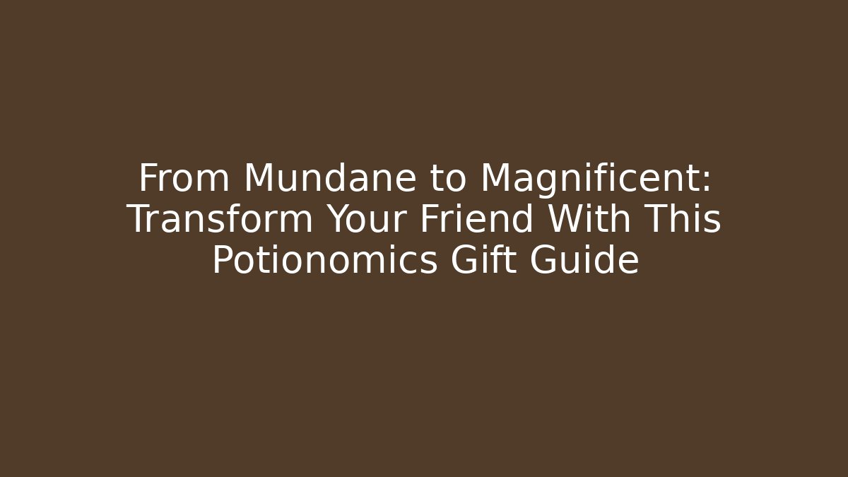 From Mundane to Magnificent: Transform Your Friend With This Potionomics Gift Guide