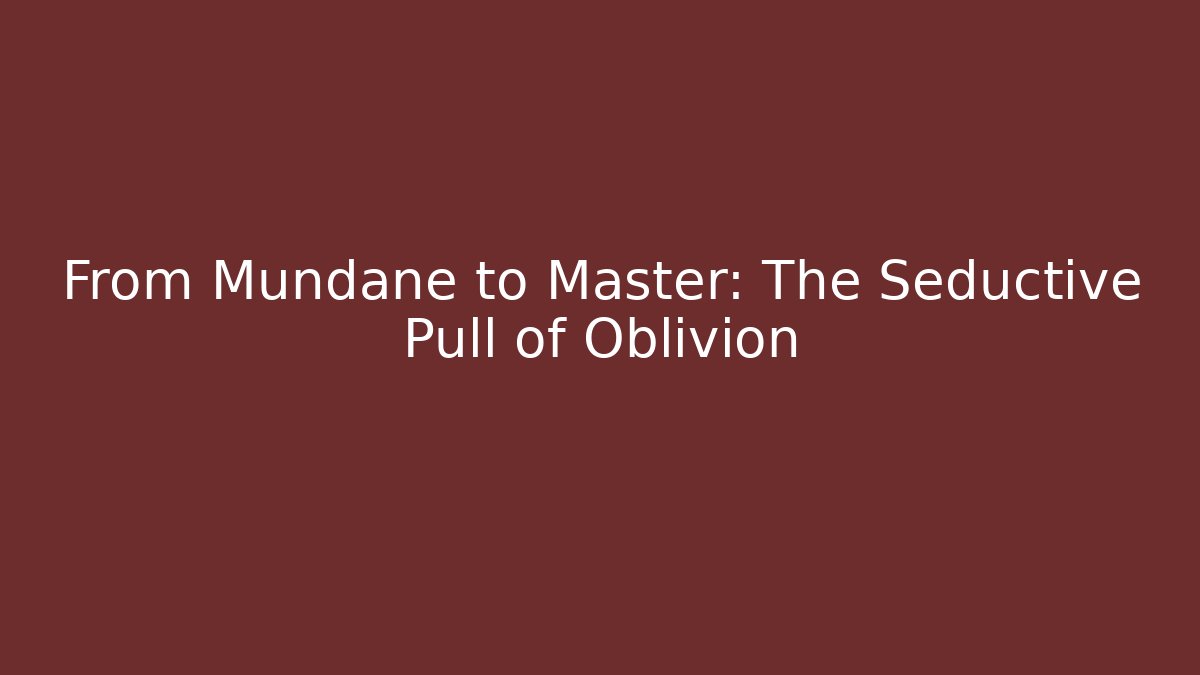 From Mundane to Master: The Seductive Pull of Oblivion