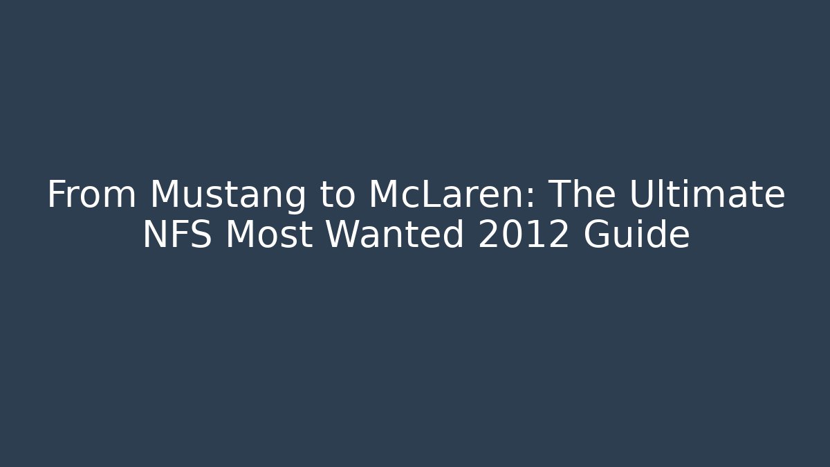 From Mustang to McLaren: The Ultimate NFS Most Wanted 2012 Guide