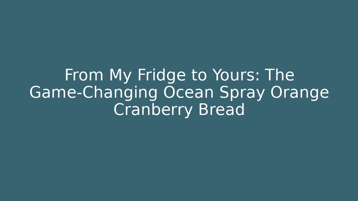 From My Fridge to Yours: The Game-Changing Ocean Spray Orange Cranberry Bread