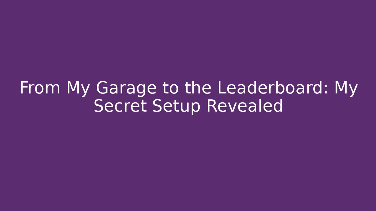 From My Garage to the Leaderboard: My Secret Setup Revealed