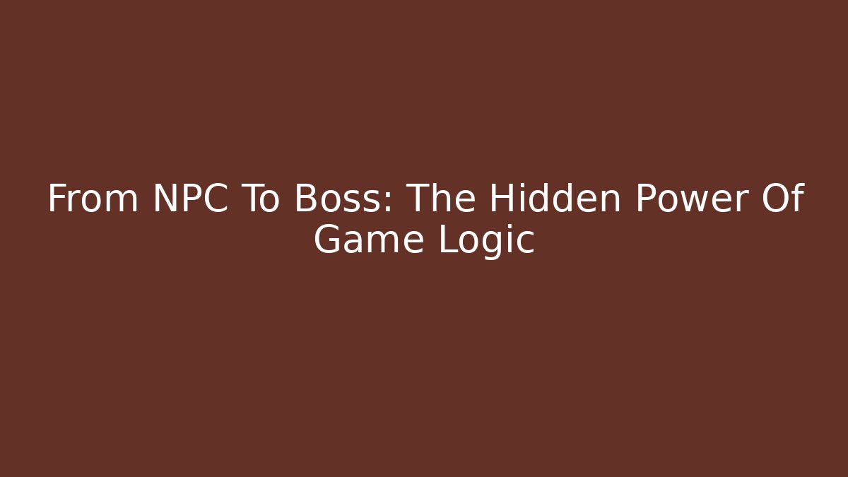 From NPC To Boss: The Hidden Power Of Game Logic