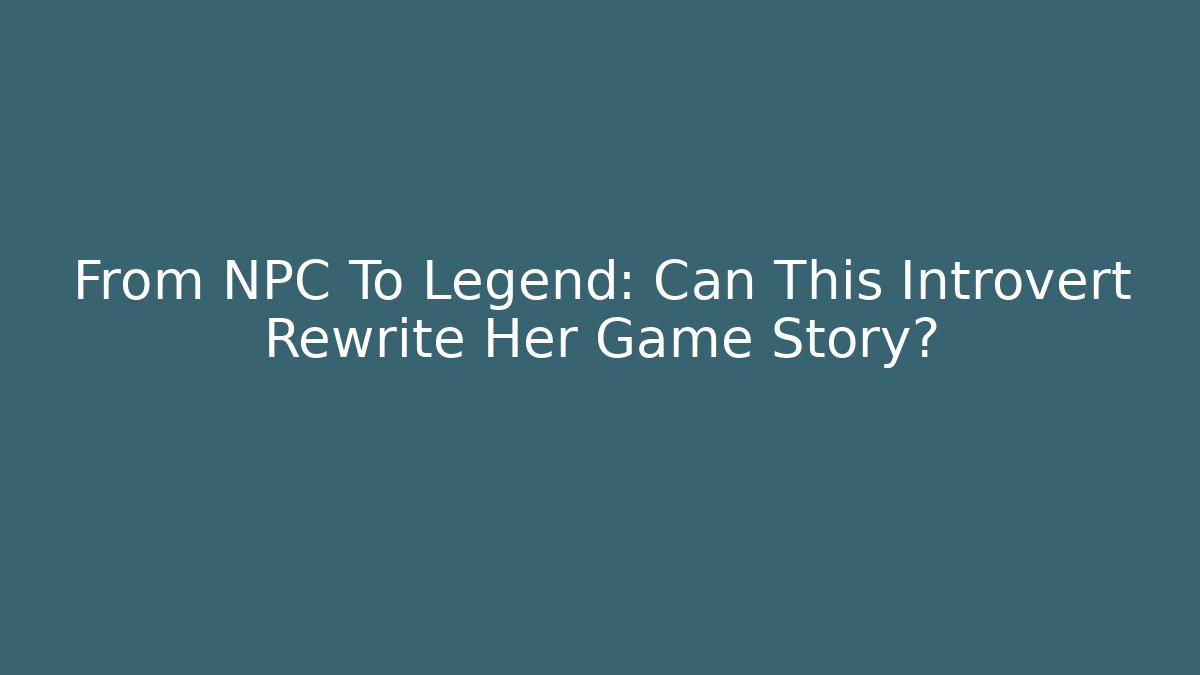From NPC To Legend: Can This Introvert Rewrite Her Game Story?