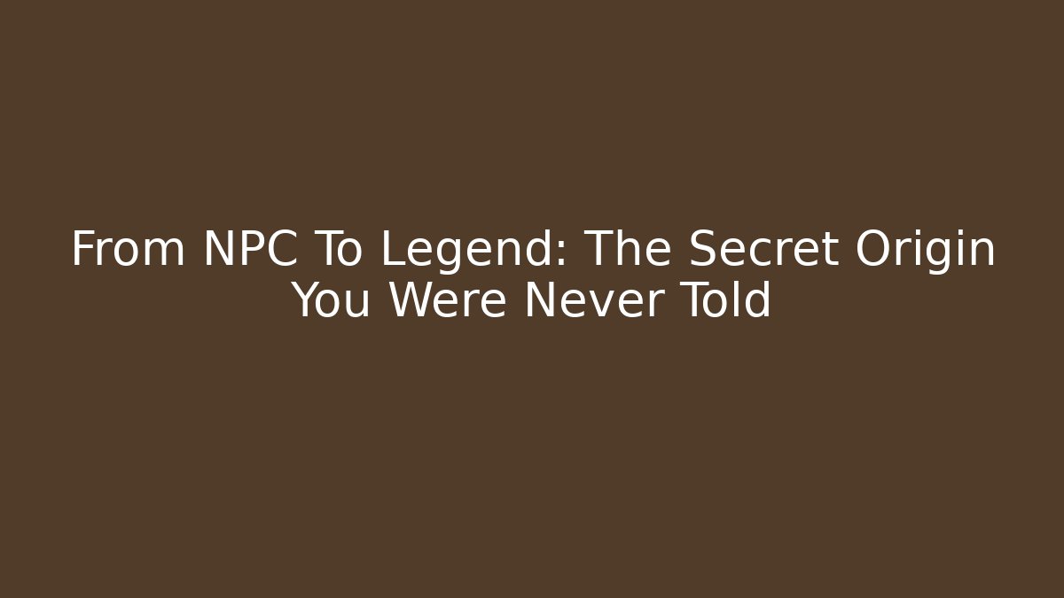 From NPC To Legend: The Secret Origin You Were Never Told