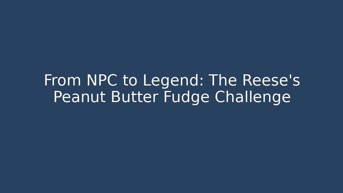From NPC to Legend: The Reese's Peanut Butter Fudge Challenge