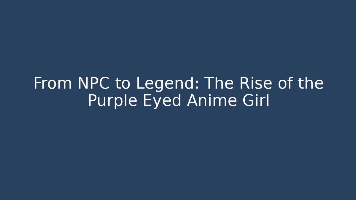 From NPC to Legend: The Rise of the Purple Eyed Anime Girl
