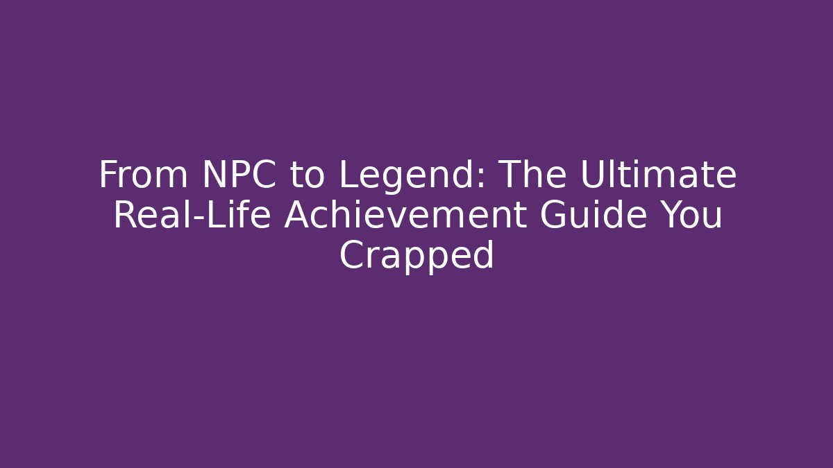 From NPC to Legend: The Ultimate Real-Life Achievement Guide You Crapped