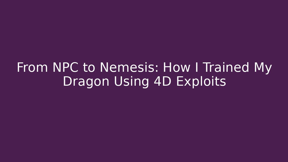 From NPC to Nemesis: How I Trained My Dragon Using 4D Exploits