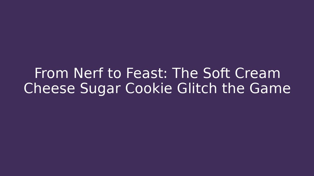 From Nerf to Feast: The Soft Cream Cheese Sugar Cookie Glitch the Game