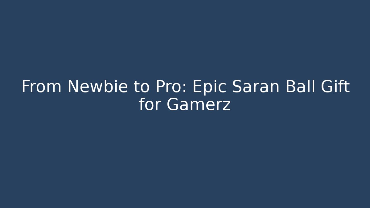 From Newbie to Pro: Epic Saran Ball Gift for Gamerz