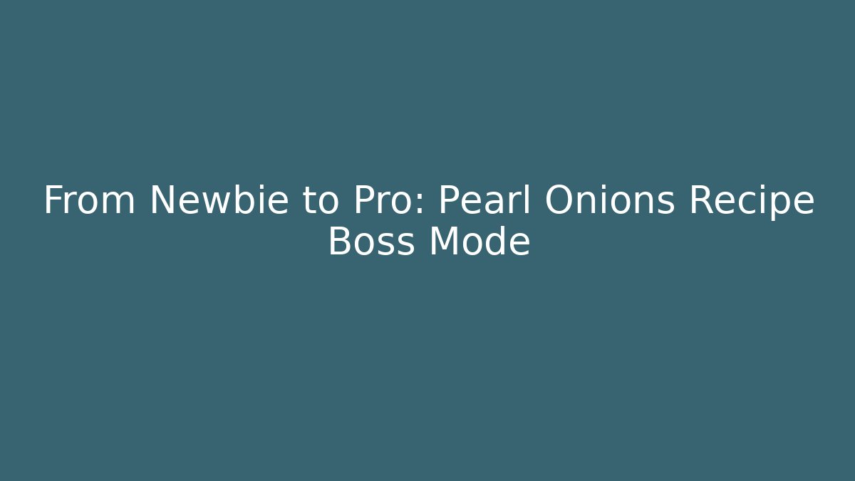 From Newbie to Pro: Pearl Onions Recipe Boss Mode