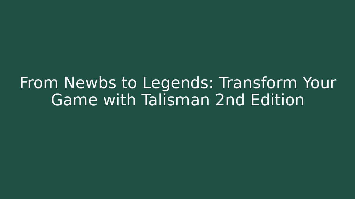 From Newbs to Legends: Transform Your Game with Talisman 2nd Edition