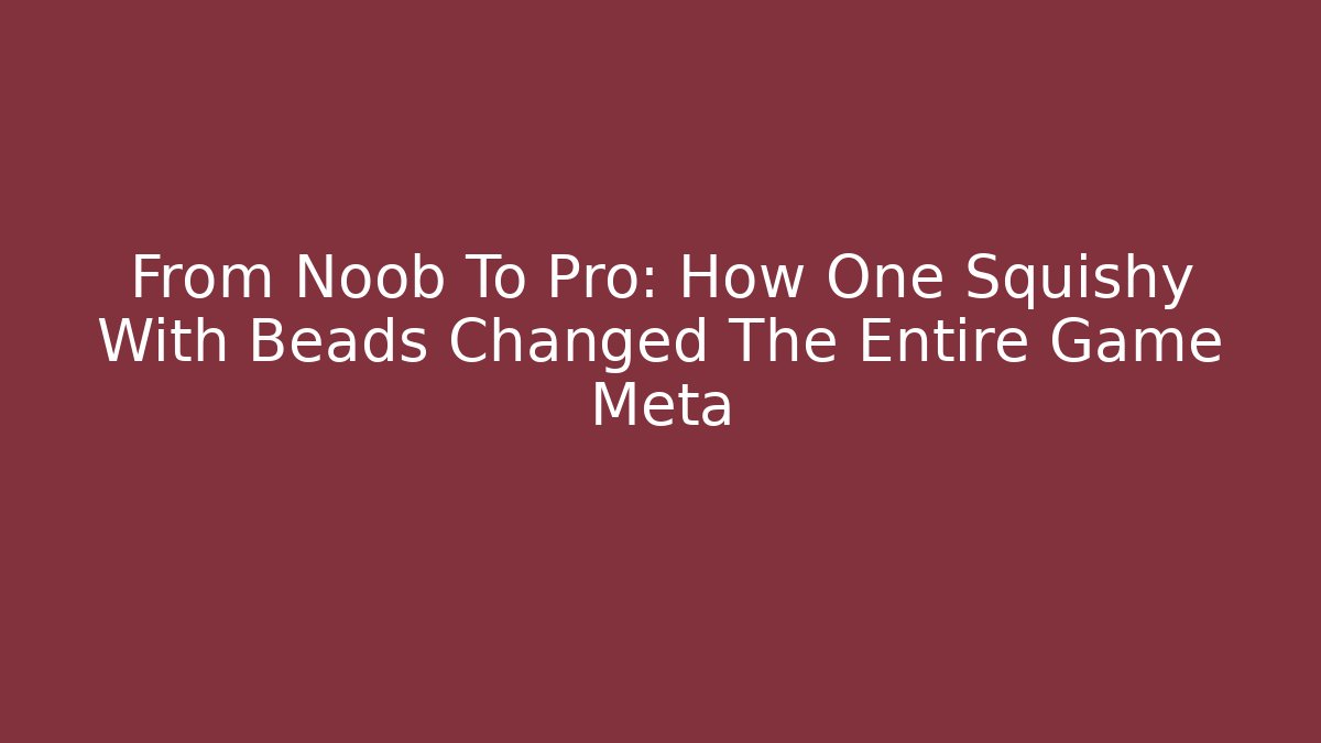 From Noob To Pro: How One Squishy With Beads Changed The Entire Game Meta
