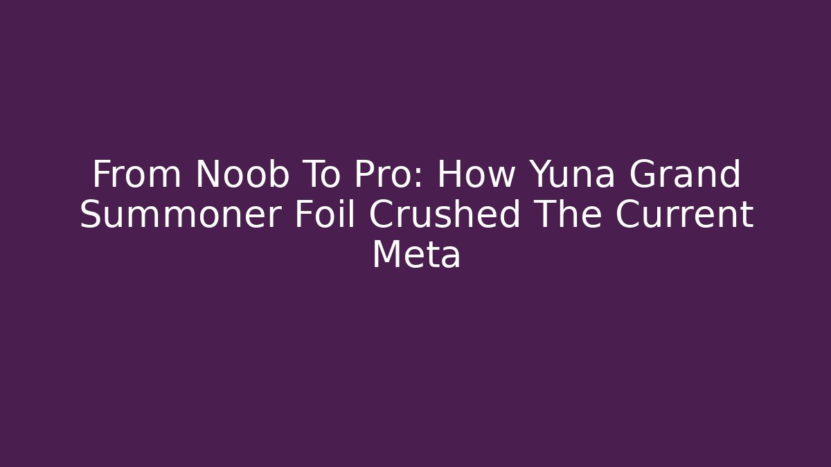 From Noob To Pro: How Yuna Grand Summoner Foil Crushed The Current Meta