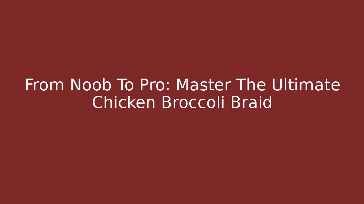 From Noob To Pro: Master The Ultimate Chicken Broccoli Braid