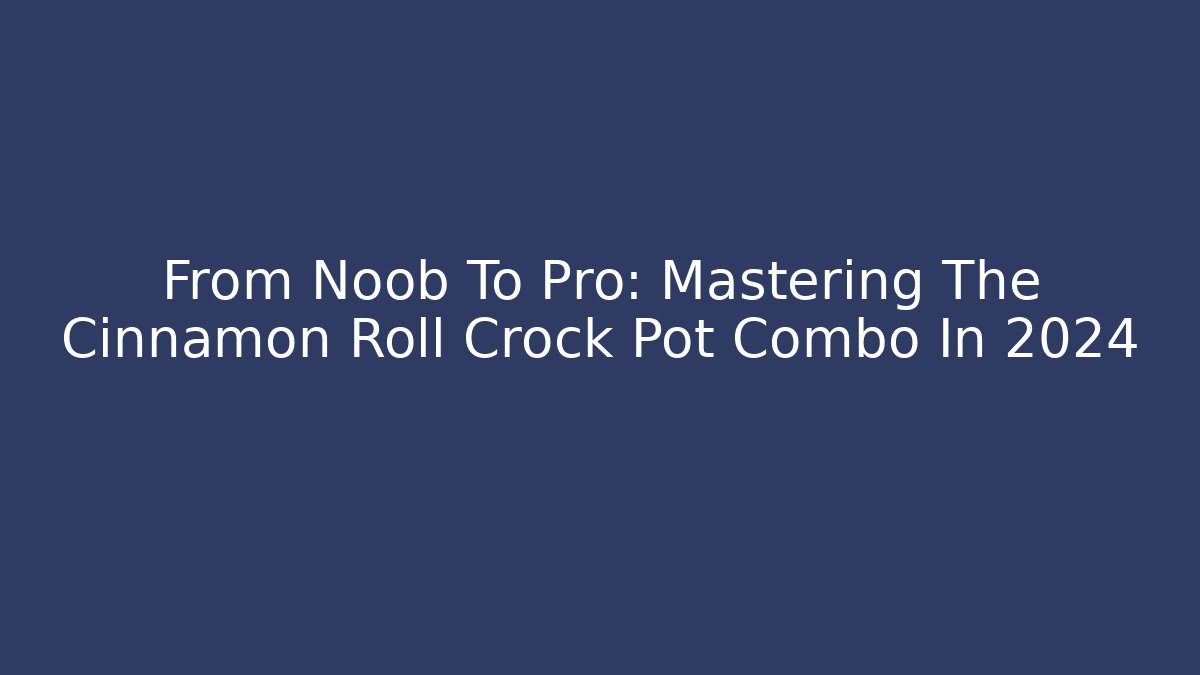 From Noob To Pro: Mastering The Cinnamon Roll Crock Pot Combo In 2024