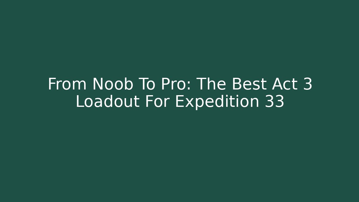 From Noob To Pro: The Best Act 3 Loadout For Expedition 33 - Critter Realm