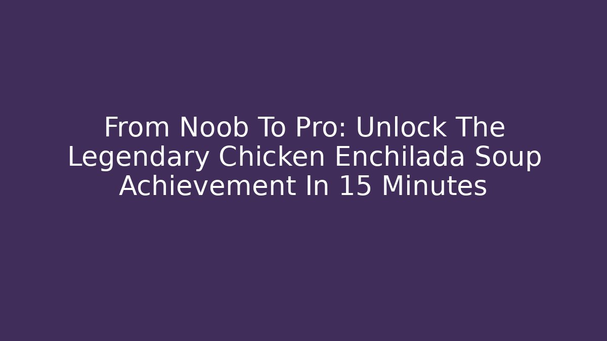 From Noob To Pro: Unlock The Legendary Chicken Enchilada Soup Achievement In 15 Minutes