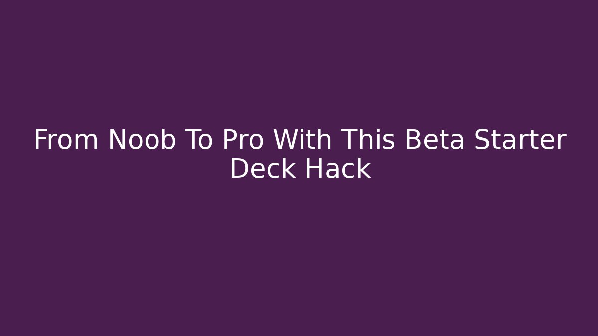 From Noob To Pro With This Beta Starter Deck Hack