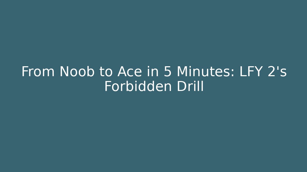From Noob to Ace in 5 Minutes: LFY 2’s Forbidden Drill