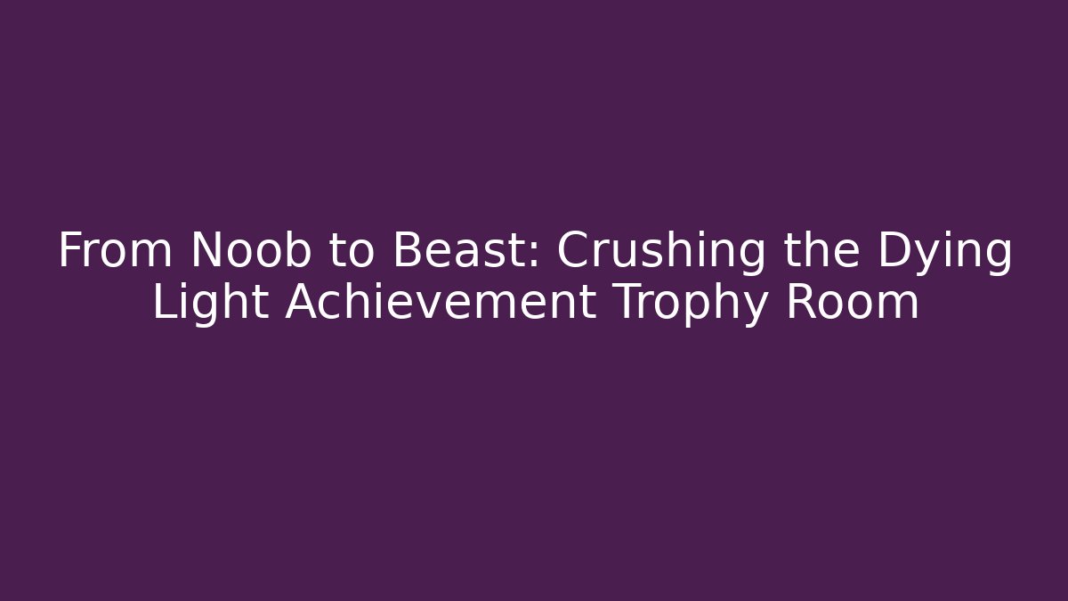 From Noob to Beast: Crushing the Dying Light Achievement Trophy Room