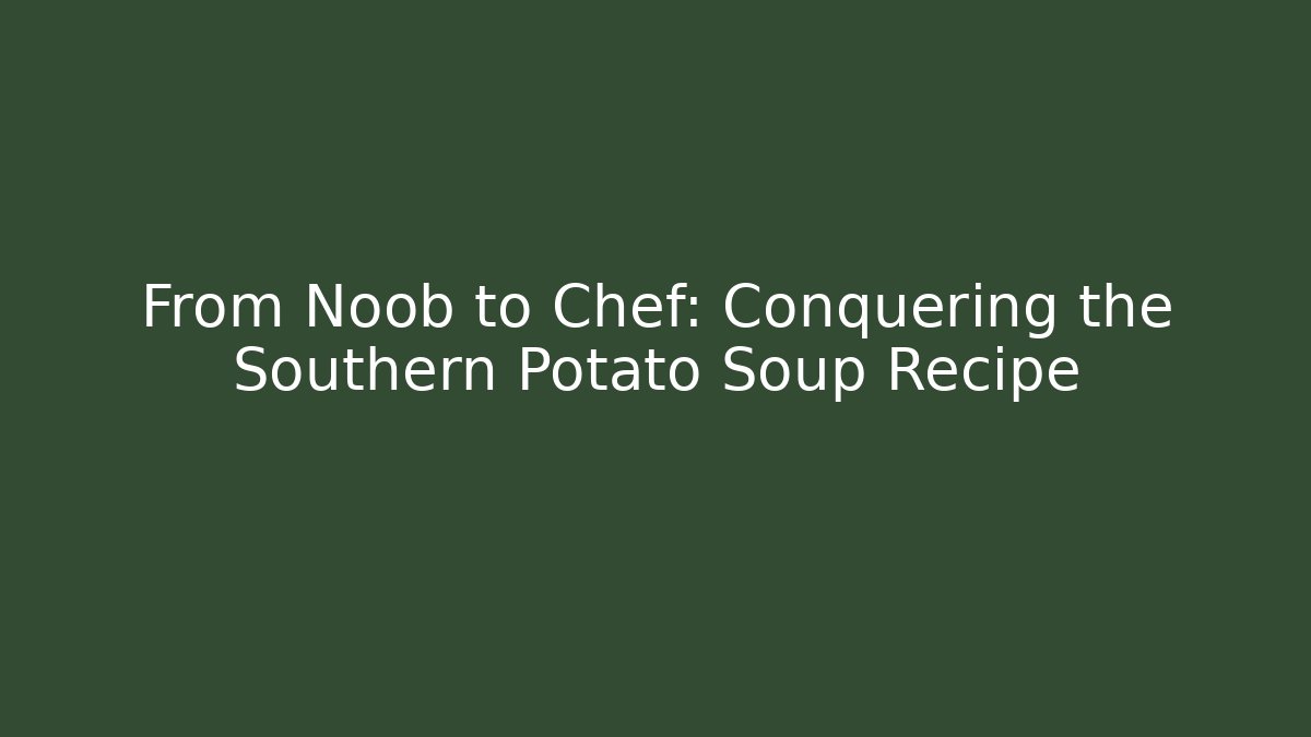 From Noob to Chef: Conquering the Southern Potato Soup Recipe