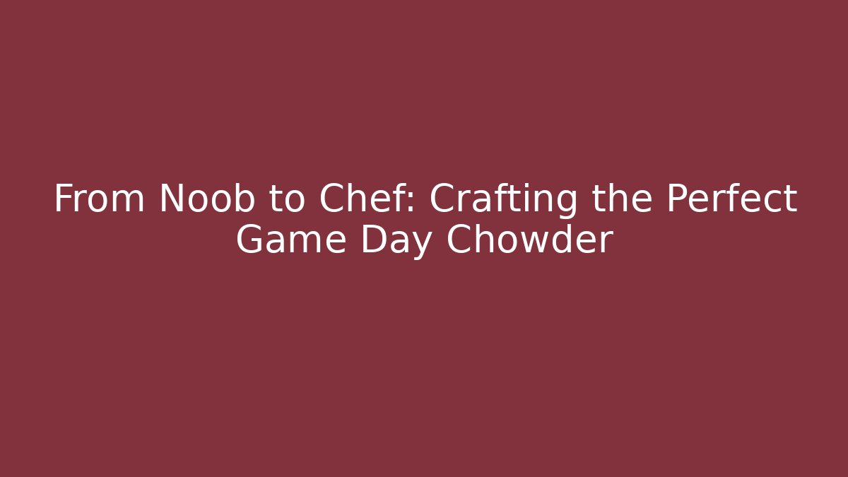 From Noob to Chef: Crafting the Perfect Game Day Chowder