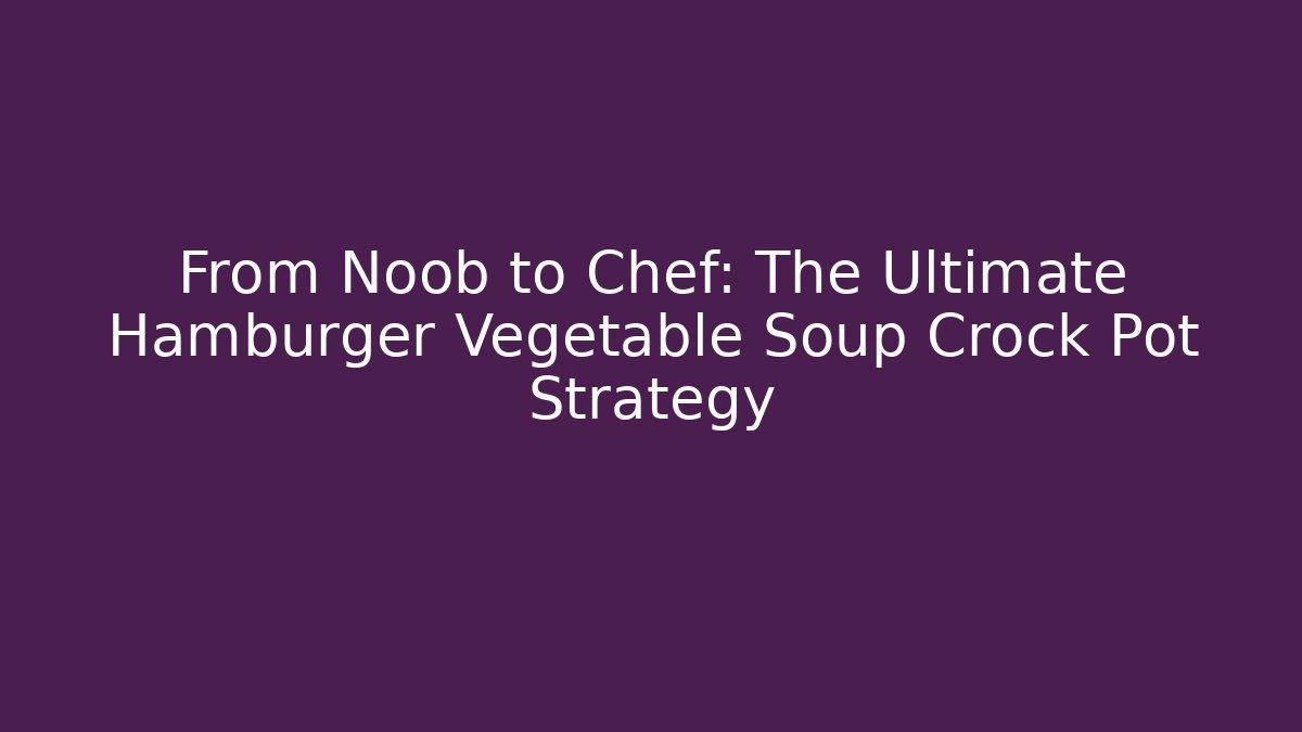 From Noob to Chef: The Ultimate Hamburger Vegetable Soup Crock Pot Strategy