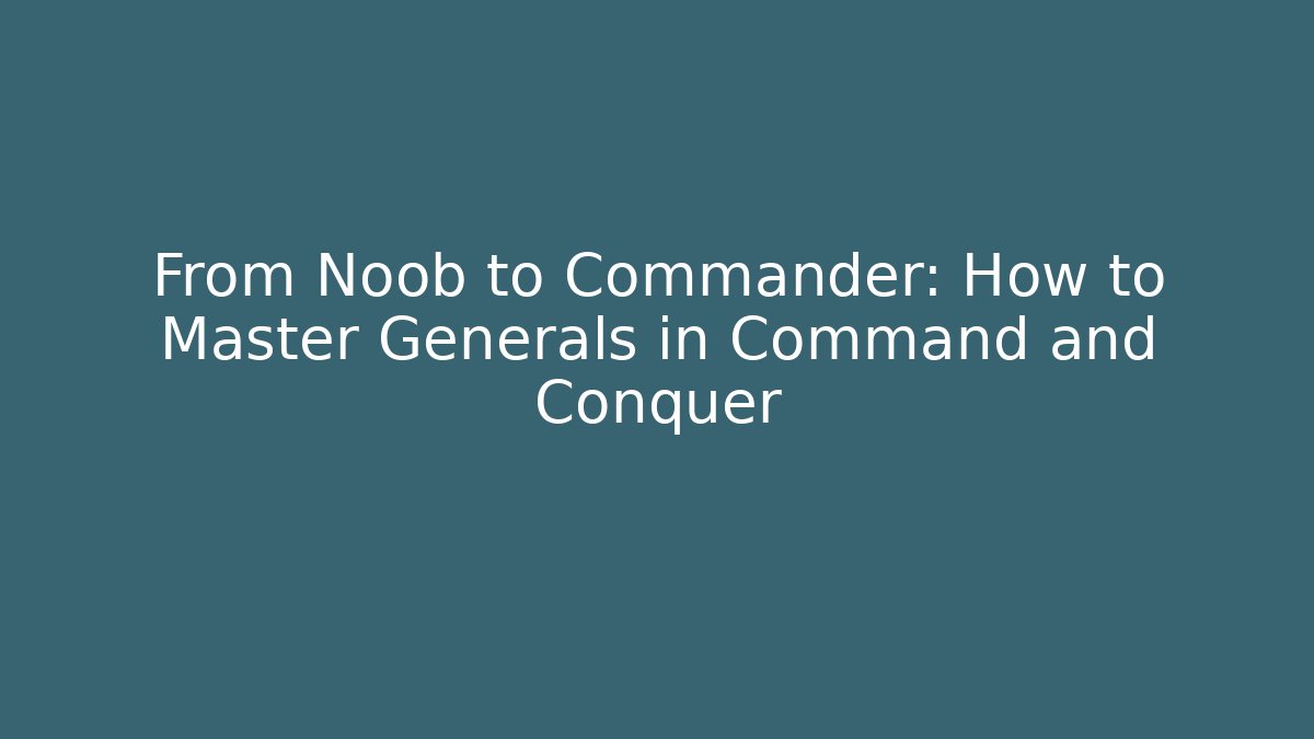 From Noob to Commander: How to Master Generals in Command and Conquer