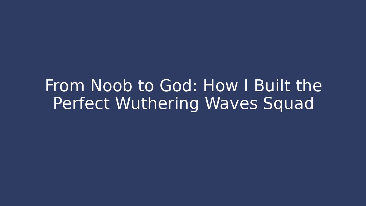 From Noob to God: How I Built the Perfect Wuthering Waves Squad