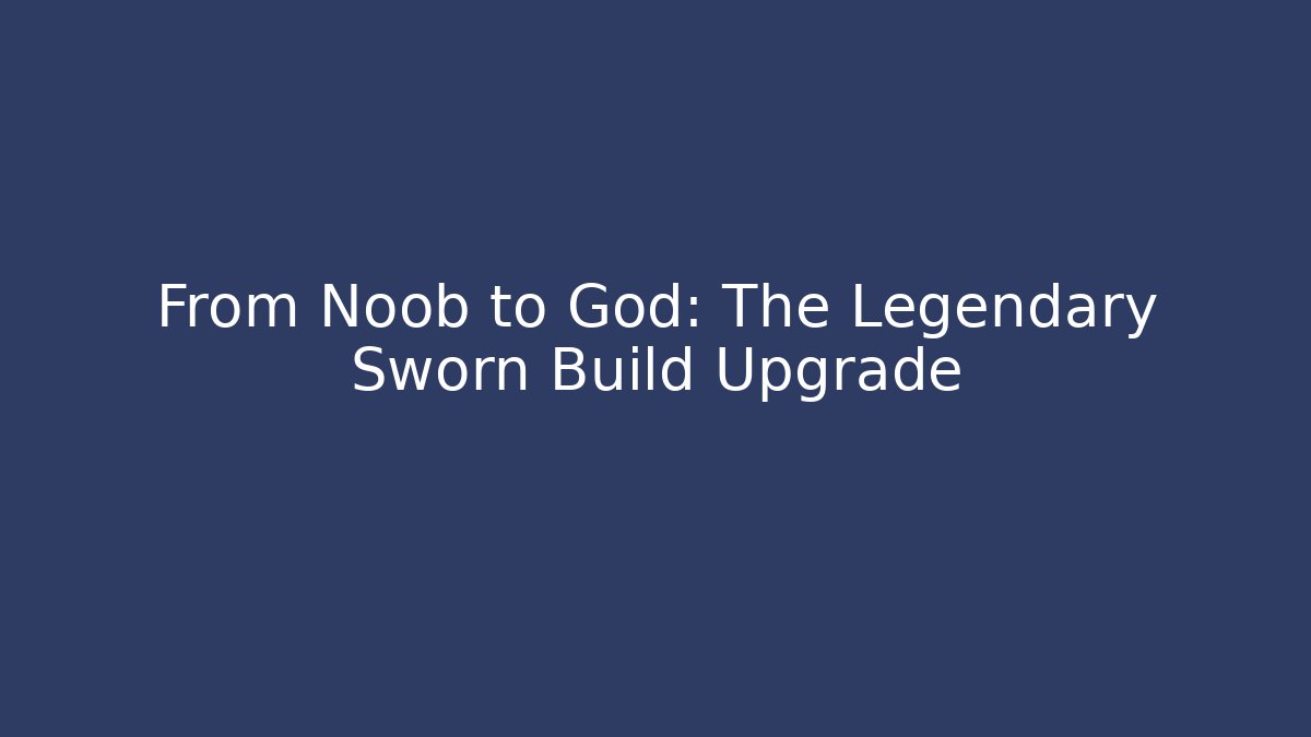 From Noob to God: The Legendary Sworn Build Upgrade