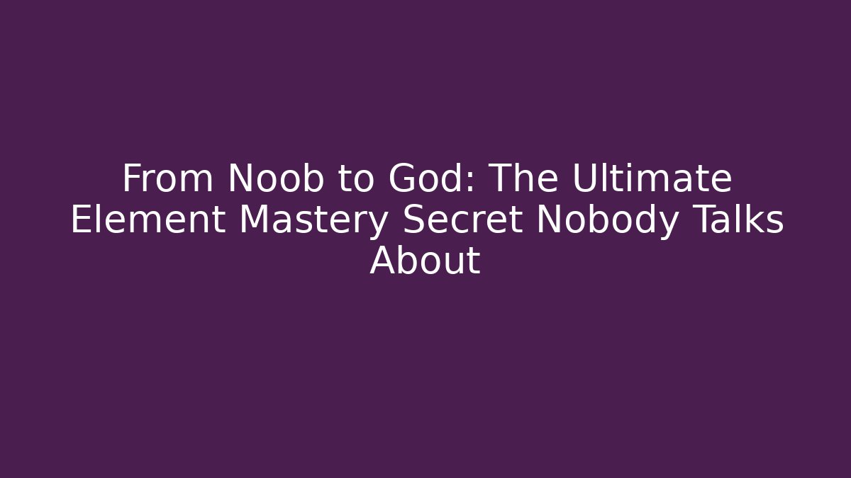 From Noob to God: The Ultimate Element Mastery Secret Nobody Talks About