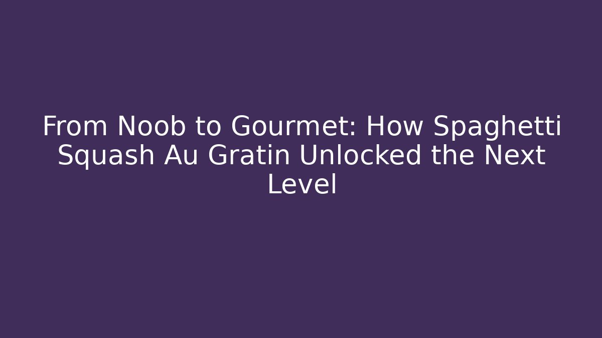 From Noob to Gourmet: How Spaghetti Squash Au Gratin Unlocked the Next Level