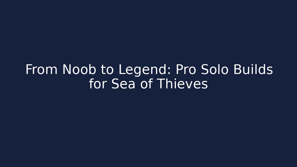 From Noob to Legend: Pro Solo Builds for Sea of Thieves