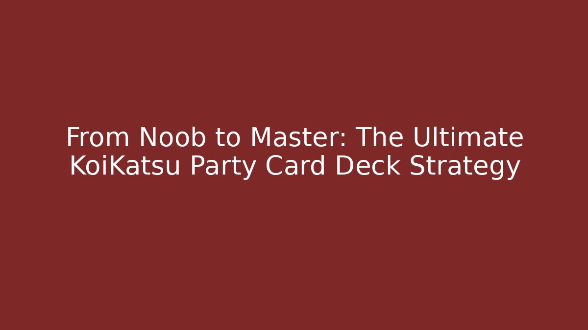 From Noob to Master: The Ultimate KoiKatsu Party Card Deck Strategy