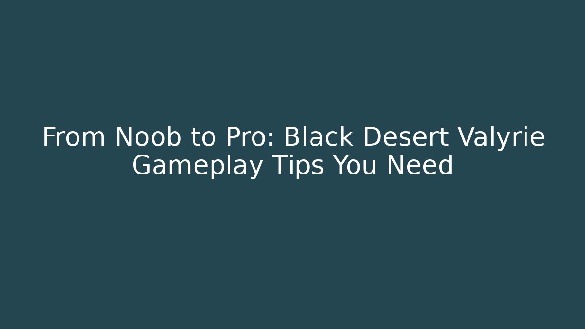From Noob to Pro: Black Desert Valyrie Gameplay Tips You Need