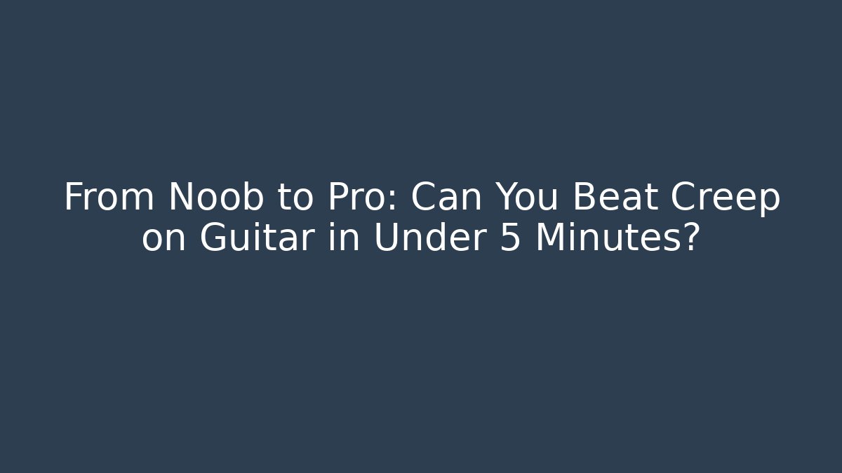 From Noob to Pro: Can You Beat Creep on Guitar in Under 5 Minutes?