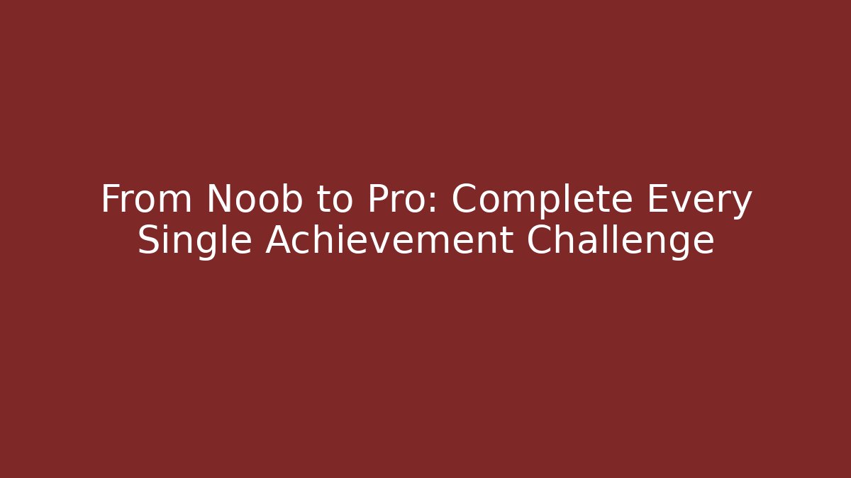 From Noob to Pro: Complete Every Single Achievement Challenge