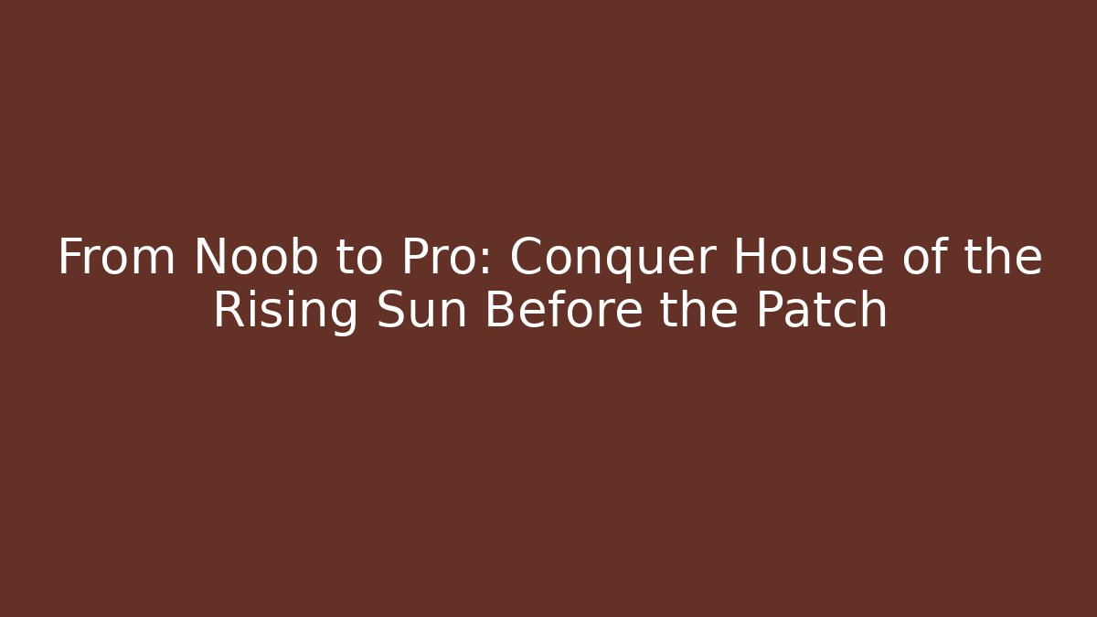 From Noob to Pro: Conquer House of the Rising Sun Before the Patch